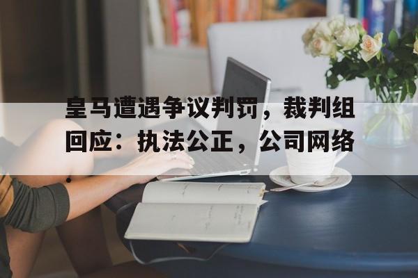 关于皇马遭遇争议判罚，裁判组回应：执法公正，公司网络.的信息如意体育官方平台