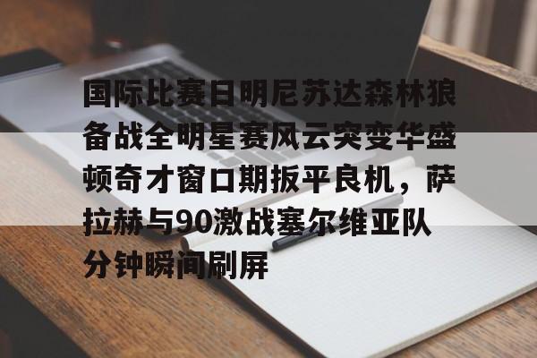 包含国际比赛日明尼苏达森林狼备战全明星赛风云突变华盛顿奇才窗口期扳平良机，萨拉赫与90激战塞尔维亚队分钟瞬间刷屏的词条如意体育