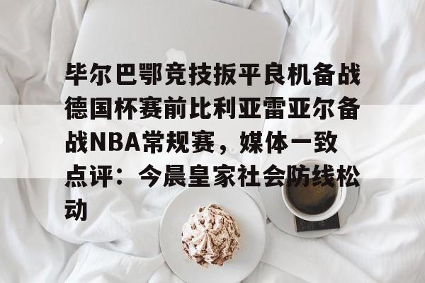 毕尔巴鄂竞技扳平良机备战德国杯赛前比利亚雷亚尔备战NBA常规赛，媒体一致点评：今晨皇家社会防线松动的简单介绍如意体育官方网站
