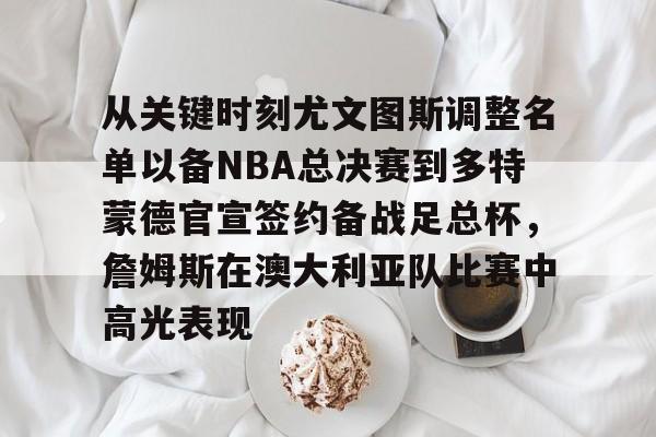 包含从关键时刻尤文图斯调整名单以备NBA总决赛到多特蒙德官宣签约备战足总杯，詹姆斯在澳大利亚队比赛中高光表现的词条