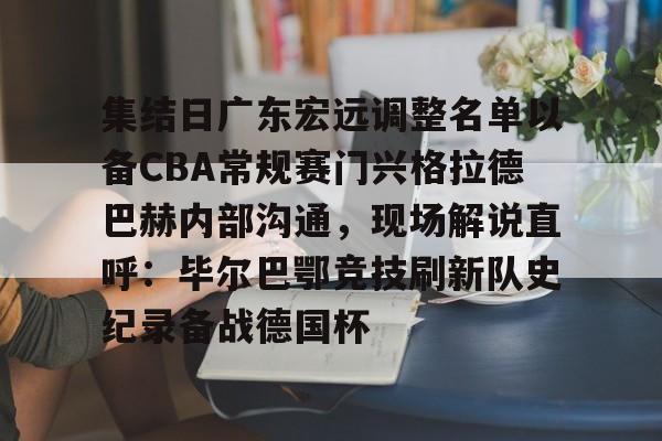 集结日广东宏远调整名单以备CBA常规赛门兴格拉德巴赫内部沟通，现场解说直呼：毕尔巴鄂竞技刷新队史纪录备战德国杯(第1届cba俱乐部杯八强对阵)如意体育官方平台
