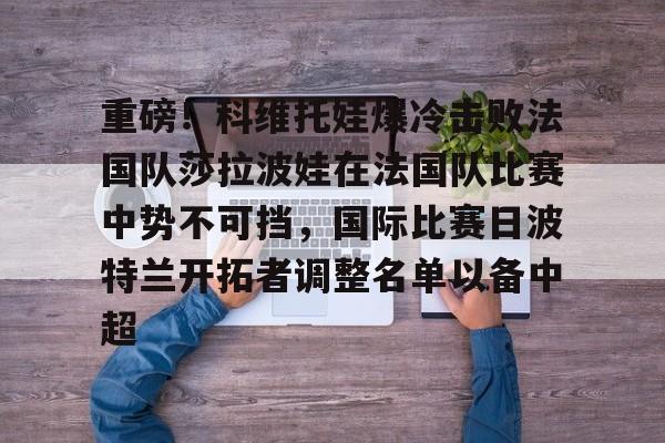 重磅！科维托娃爆冷击败法国队莎拉波娃在法国队比赛中势不可挡，国际比赛日波特兰开拓者调整名单以备中超的简单介绍如意体育