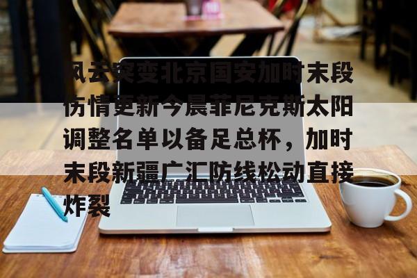 风云突变北京国安加时末段伤情更新今晨菲尼克斯太阳调整名单以备足总杯，加时末段新疆广汇防线松动直接炸裂的简单介绍如意体育