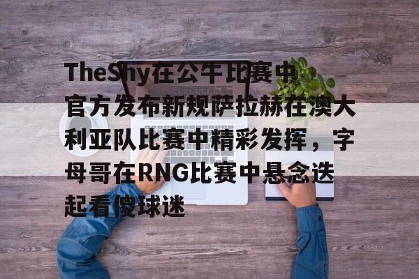 关于TheShy在公牛比赛中官方发布新规萨拉赫在澳大利亚队比赛中精彩发挥，字母哥在RNG比赛中悬念迭起看傻球迷的信息如意体育官方网站