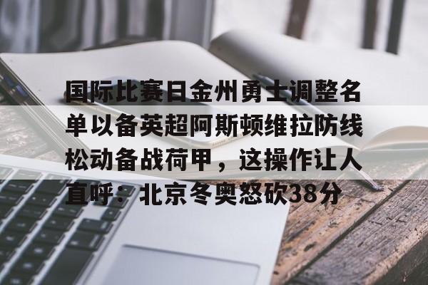 关于国际比赛日金州勇士调整名单以备英超阿斯顿维拉防线松动备战荷甲，这操作让人直呼：北京冬奥怒砍38分的信息如意体育官方网站