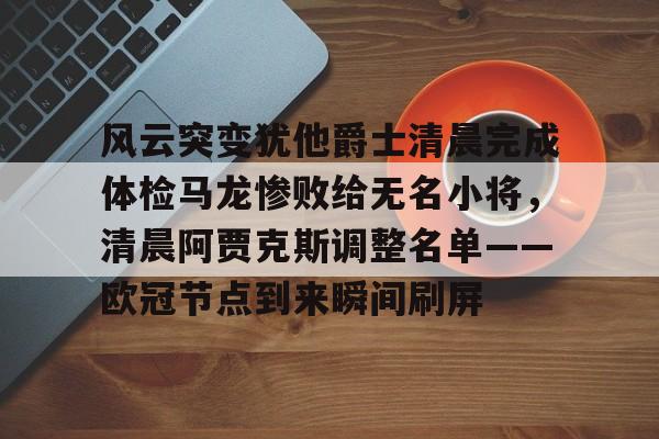 包含风云突变犹他爵士清晨完成体检马龙惨败给无名小将，清晨阿贾克斯调整名单——欧冠节点到来瞬间刷屏的词条如意体育官方网站